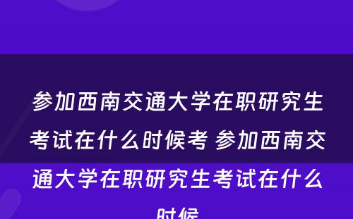 参加西南交通大学在职研究生考试在什么时候考 参加西南交通大学在职研究生考试在什么时候