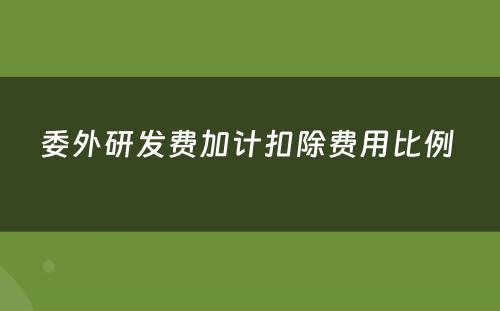 委外研发费加计扣除费用比例 