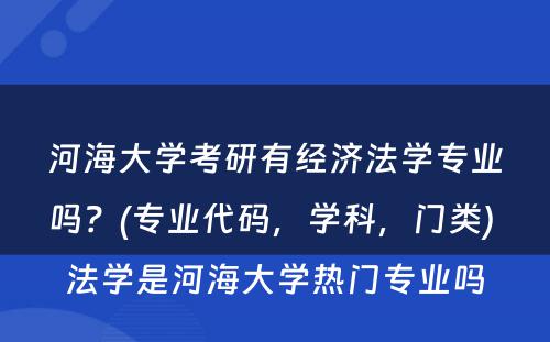 河海大学考研有经济法学专业吗？(专业代码，学科，门类) 法学是河海大学热门专业吗