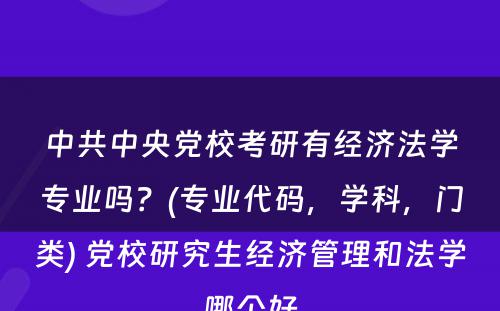 中共中央党校考研有经济法学专业吗？(专业代码，学科，门类) 党校研究生经济管理和法学哪个好