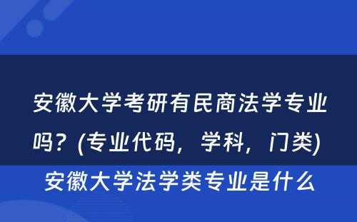 安徽大学考研有民商法学专业吗？(专业代码，学科，门类) 安徽大学法学类专业是什么