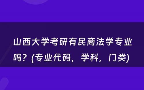 山西大学考研有民商法学专业吗？(专业代码，学科，门类) 