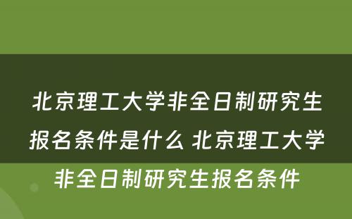 北京理工大学非全日制研究生报名条件是什么 北京理工大学非全日制研究生报名条件