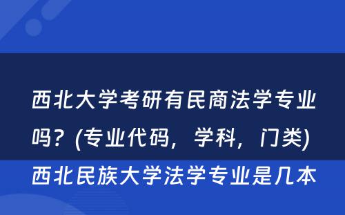 西北大学考研有民商法学专业吗？(专业代码，学科，门类) 西北民族大学法学专业是几本