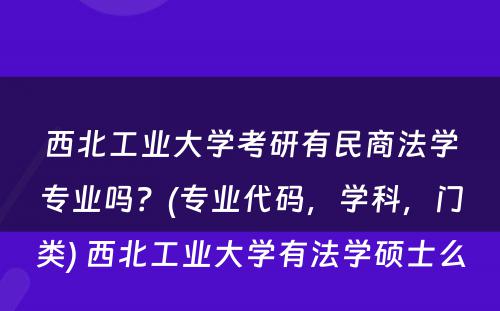 西北工业大学考研有民商法学专业吗？(专业代码，学科，门类) 西北工业大学有法学硕士么