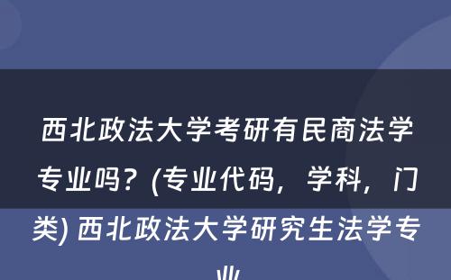 西北政法大学考研有民商法学专业吗？(专业代码，学科，门类) 西北政法大学研究生法学专业