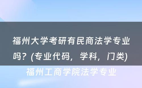 福州大学考研有民商法学专业吗？(专业代码，学科，门类) 福州工商学院法学专业