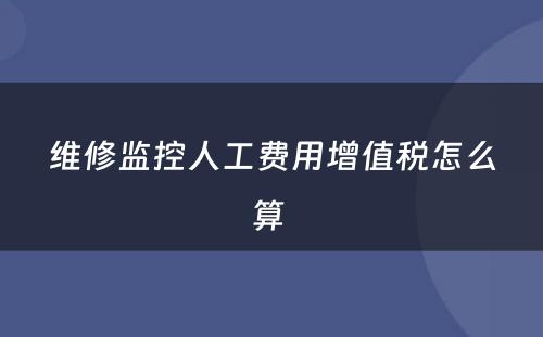 维修监控人工费用增值税怎么算 