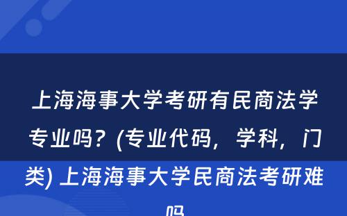 上海海事大学考研有民商法学专业吗？(专业代码，学科，门类) 上海海事大学民商法考研难吗