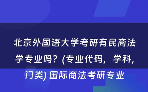 北京外国语大学考研有民商法学专业吗？(专业代码，学科，门类) 国际商法考研专业