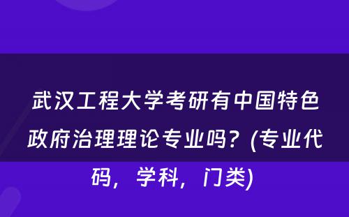 武汉工程大学考研有中国特色政府治理理论专业吗？(专业代码，学科，门类) 