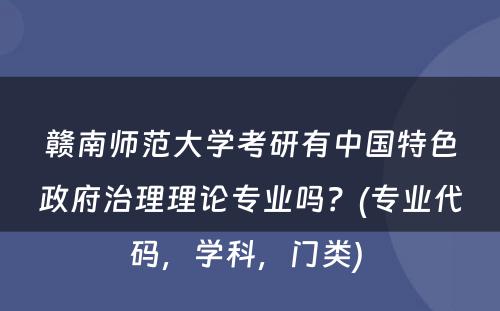 赣南师范大学考研有中国特色政府治理理论专业吗？(专业代码，学科，门类) 