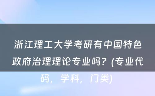 浙江理工大学考研有中国特色政府治理理论专业吗？(专业代码，学科，门类) 