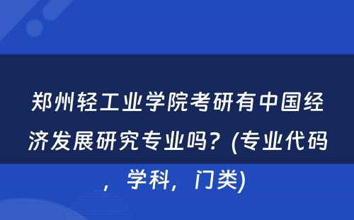 郑州轻工业学院考研有中国经济发展研究专业吗？(专业代码，学科，门类) 