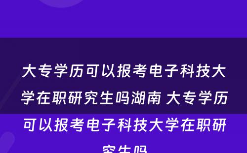 大专学历可以报考电子科技大学在职研究生吗湖南 大专学历可以报考电子科技大学在职研究生吗