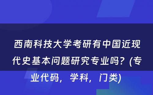 西南科技大学考研有中国近现代史基本问题研究专业吗？(专业代码，学科，门类) 