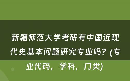 新疆师范大学考研有中国近现代史基本问题研究专业吗？(专业代码，学科，门类) 