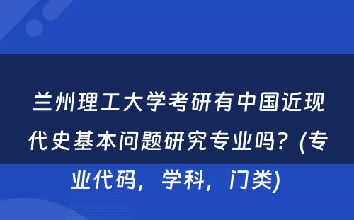 兰州理工大学考研有中国近现代史基本问题研究专业吗？(专业代码，学科，门类) 