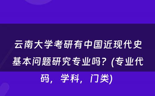 云南大学考研有中国近现代史基本问题研究专业吗？(专业代码，学科，门类) 