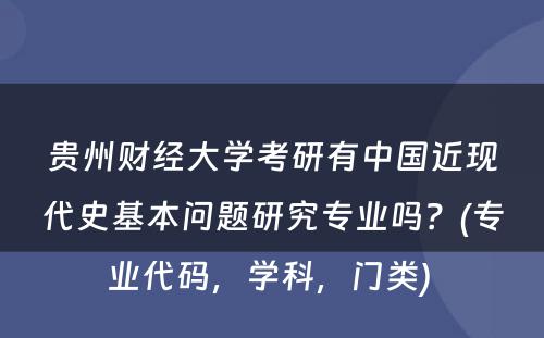 贵州财经大学考研有中国近现代史基本问题研究专业吗？(专业代码，学科，门类) 