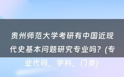 贵州师范大学考研有中国近现代史基本问题研究专业吗？(专业代码，学科，门类) 