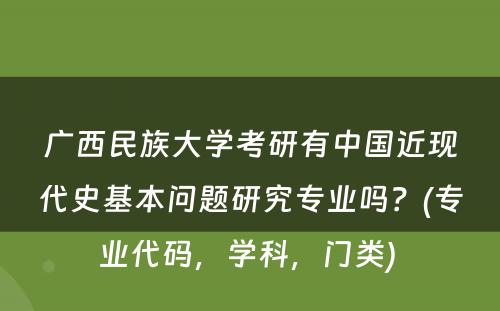 广西民族大学考研有中国近现代史基本问题研究专业吗？(专业代码，学科，门类) 