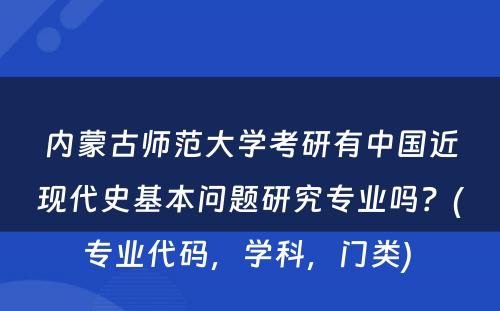 内蒙古师范大学考研有中国近现代史基本问题研究专业吗？(专业代码，学科，门类) 