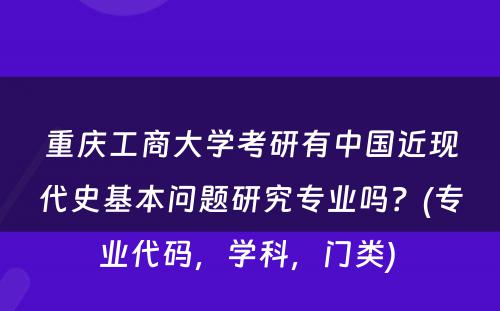重庆工商大学考研有中国近现代史基本问题研究专业吗？(专业代码，学科，门类) 