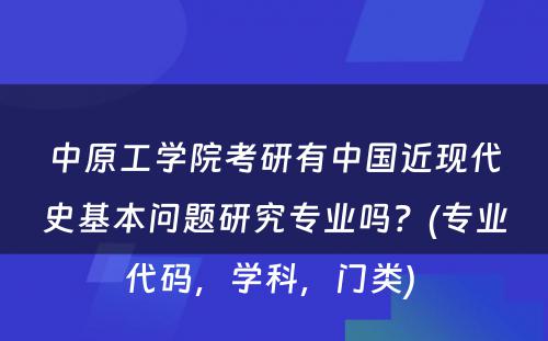 中原工学院考研有中国近现代史基本问题研究专业吗？(专业代码，学科，门类) 
