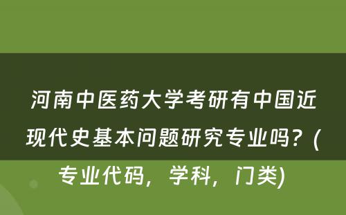 河南中医药大学考研有中国近现代史基本问题研究专业吗？(专业代码，学科，门类) 