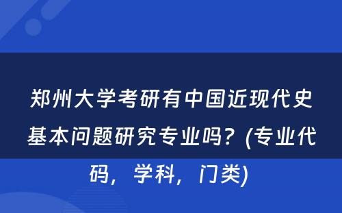 郑州大学考研有中国近现代史基本问题研究专业吗？(专业代码，学科，门类) 