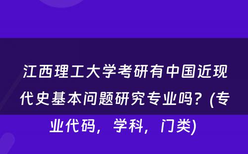 江西理工大学考研有中国近现代史基本问题研究专业吗？(专业代码，学科，门类) 