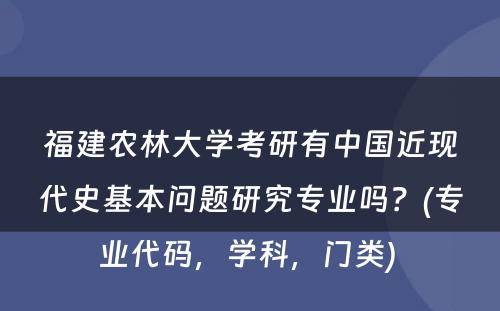 福建农林大学考研有中国近现代史基本问题研究专业吗？(专业代码，学科，门类) 