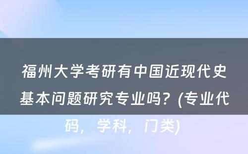 福州大学考研有中国近现代史基本问题研究专业吗？(专业代码，学科，门类) 