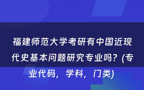 福建师范大学考研有中国近现代史基本问题研究专业吗？(专业代码，学科，门类) 