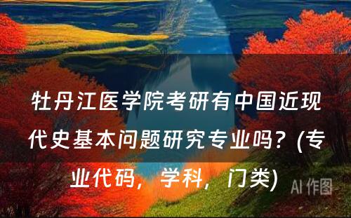 牡丹江医学院考研有中国近现代史基本问题研究专业吗？(专业代码，学科，门类) 