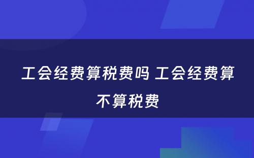 工会经费算税费吗 工会经费算不算税费