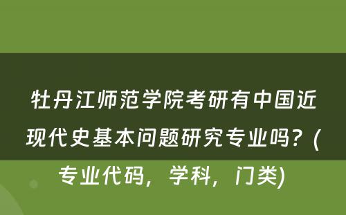 牡丹江师范学院考研有中国近现代史基本问题研究专业吗？(专业代码，学科，门类) 