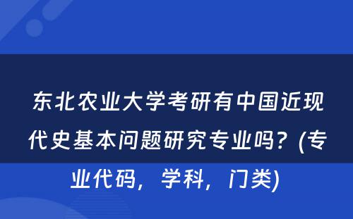 东北农业大学考研有中国近现代史基本问题研究专业吗？(专业代码，学科，门类) 