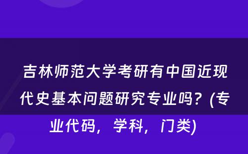 吉林师范大学考研有中国近现代史基本问题研究专业吗？(专业代码，学科，门类) 
