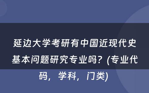 延边大学考研有中国近现代史基本问题研究专业吗？(专业代码，学科，门类) 