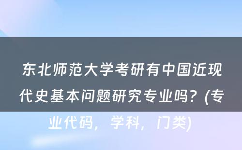 东北师范大学考研有中国近现代史基本问题研究专业吗？(专业代码，学科，门类) 