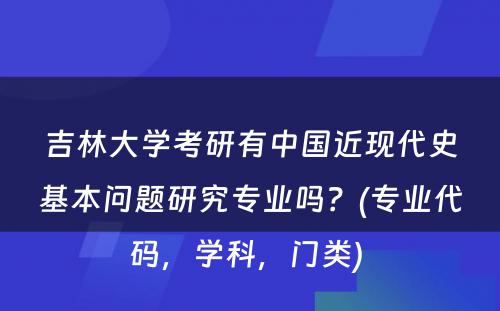 吉林大学考研有中国近现代史基本问题研究专业吗？(专业代码，学科，门类) 