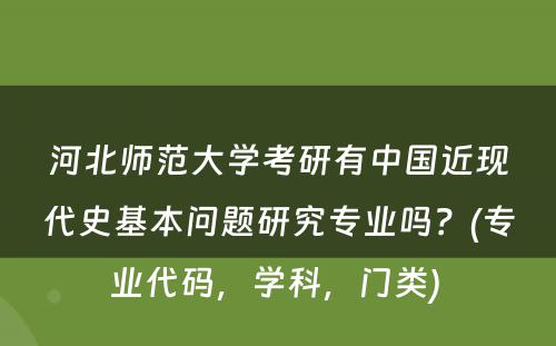 河北师范大学考研有中国近现代史基本问题研究专业吗？(专业代码，学科，门类) 