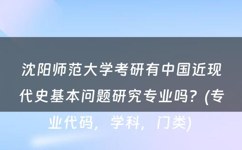 沈阳师范大学考研有中国近现代史基本问题研究专业吗？(专业代码，学科，门类) 