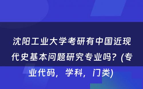 沈阳工业大学考研有中国近现代史基本问题研究专业吗？(专业代码，学科，门类) 