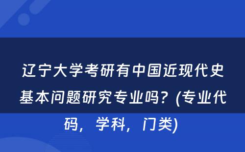 辽宁大学考研有中国近现代史基本问题研究专业吗？(专业代码，学科，门类) 