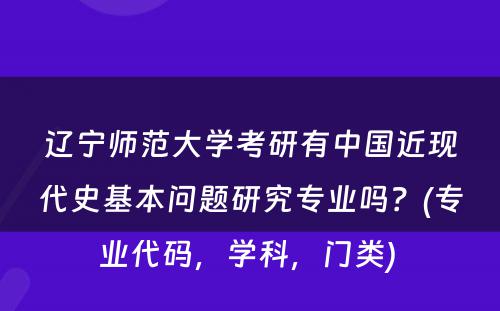 辽宁师范大学考研有中国近现代史基本问题研究专业吗？(专业代码，学科，门类) 