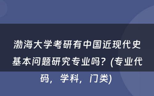 渤海大学考研有中国近现代史基本问题研究专业吗？(专业代码，学科，门类) 