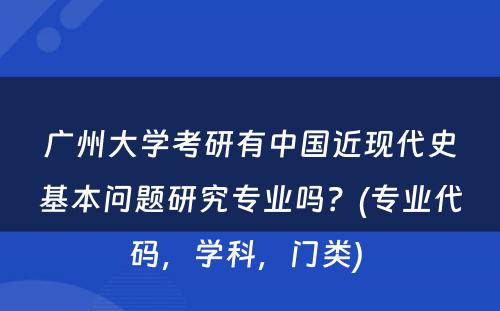 广州大学考研有中国近现代史基本问题研究专业吗？(专业代码，学科，门类) 